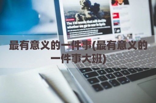 最有意义的一件事(最有意义的一件事大班)