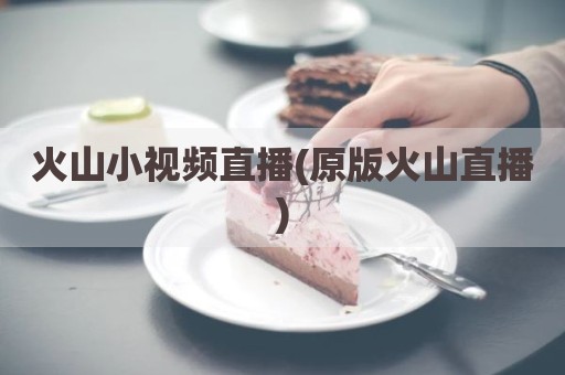 火山小视频直播(原版火山直播)