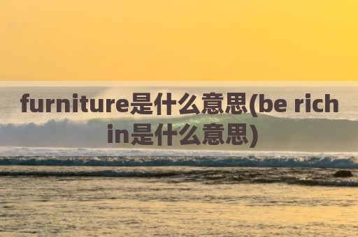 furniture是什么意思(be rich in是什么意思)