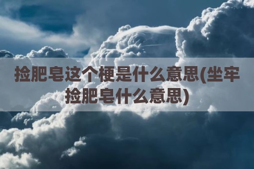 捡肥皂这个梗是什么意思(坐牢捡肥皂什么意思)