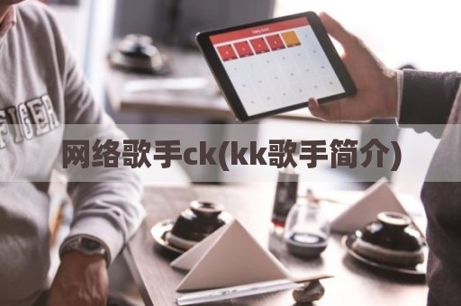 网络歌手ck(kk歌手简介)