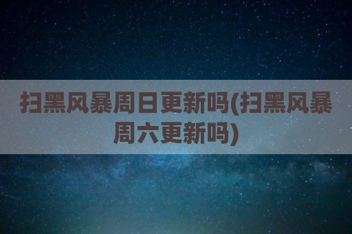 扫黑风暴周日更新吗(扫黑风暴周六更新吗)