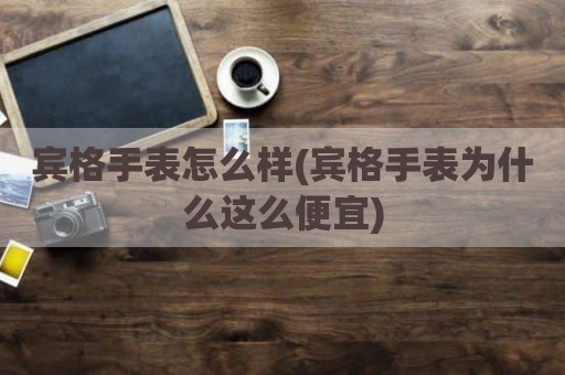 宾格手表怎么样(宾格手表为什么这么便宜)