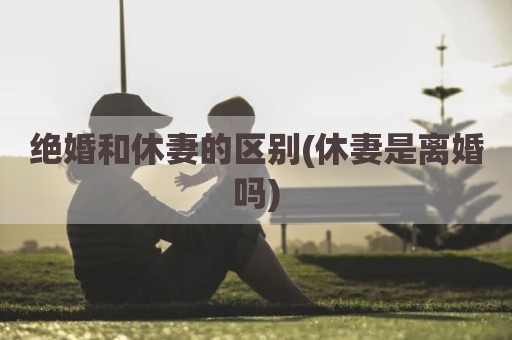 绝婚和休妻的区别(休妻是离婚吗)