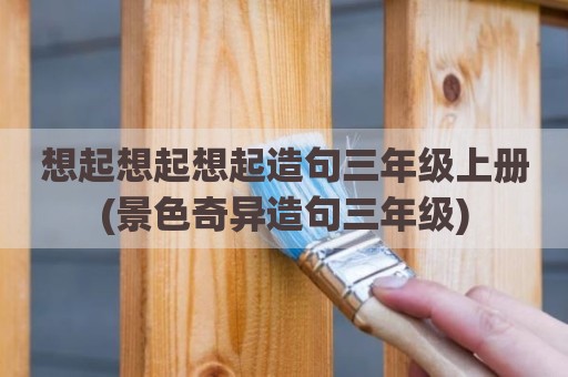 想起想起想起造句三年级上册(景色奇异造句三年级)