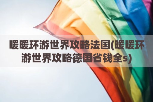 暖暖环游世界攻略法国(暖暖环游世界攻略德国省钱全s)