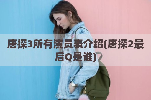 唐探3所有演员表介绍(唐探2最后Q是谁)