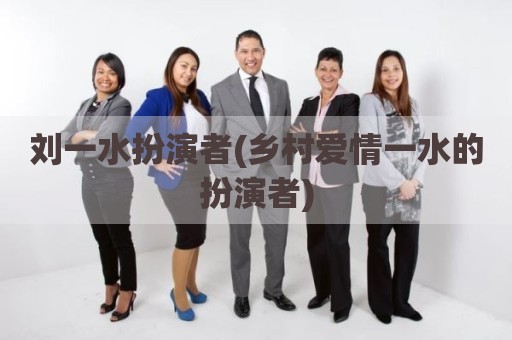 刘一水扮演者(乡村爱情一水的扮演者)