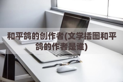 和平鸽的创作者(文学插图和平鸽的作者是谁)