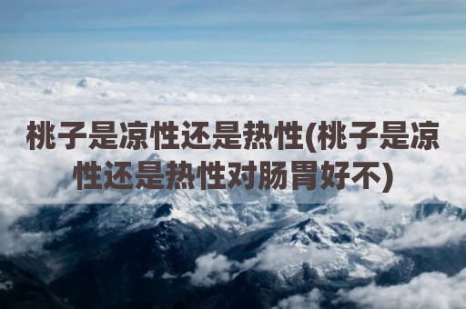 桃子是凉性还是热性(桃子是凉性还是热性对肠胃好不)
