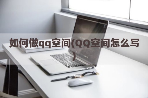 如何做qq空间(QQ空间怎么写)