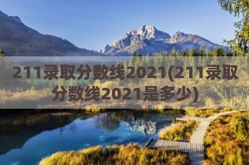 211录取分数线2021(211录取分数线2021是多少)