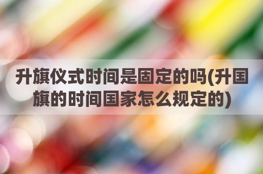 升旗仪式时间是固定的吗(升国旗的时间国家怎么规定的)