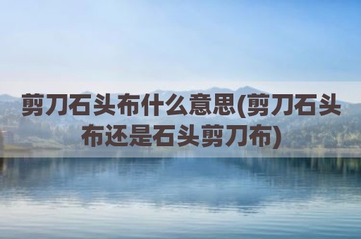 剪刀石头布什么意思(剪刀石头布还是石头剪刀布)
