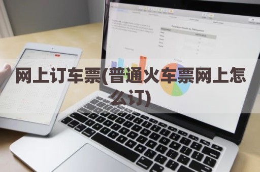 网上订车票(普通火车票网上怎么订)