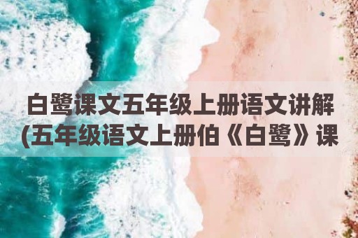 白鹭课文五年级上册语文讲解(五年级语文上册伯《白鹭》课文全文)
