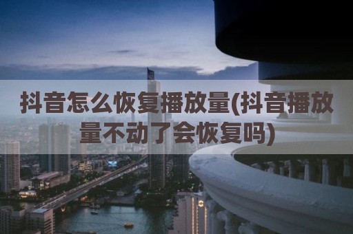 抖音怎么恢复播放量(抖音播放量不动了会恢复吗)