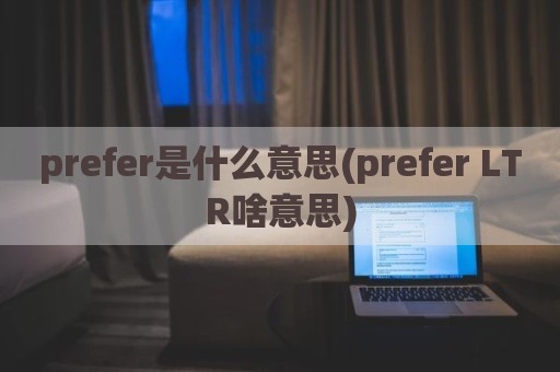 prefer是什么意思(prefer LTR啥意思)