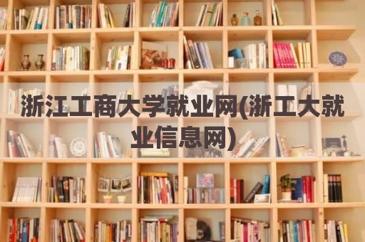 浙江工商大学就业网(浙工大就业信息网)