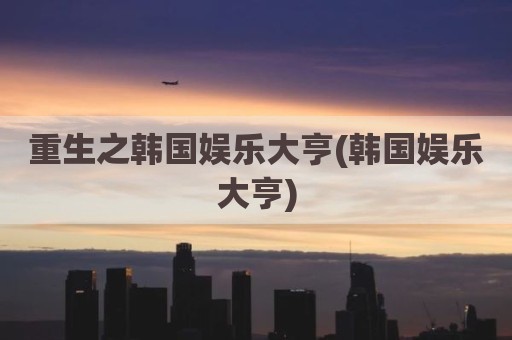 重生之韩国娱乐大亨(韩国娱乐大亨)