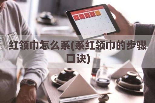 红领巾怎么系(系红领巾的步骤口诀)