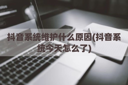 抖音系统维护什么原因(抖音系统今天怎么了)