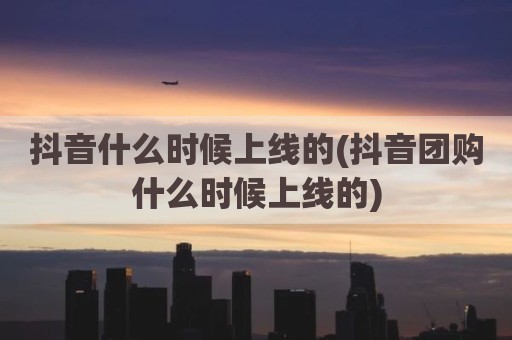 抖音什么时候上线的(抖音团购什么时候上线的)