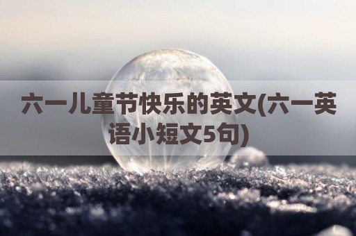 六一儿童节快乐的英文(六一英语小短文5句)