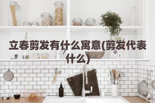 立春剪发有什么寓意(剪发代表什么)