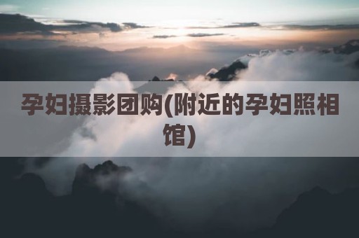 孕妇摄影团购(附近的孕妇照相馆)