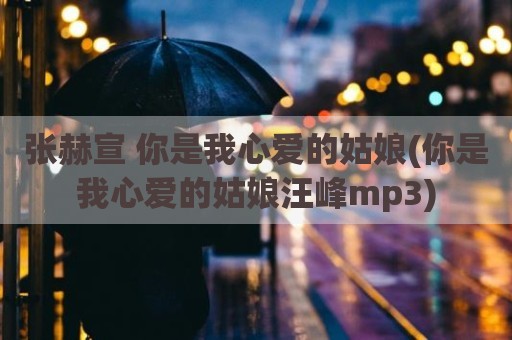 张赫宣 你是我心爱的姑娘(你是我心爱的姑娘汪峰mp3)