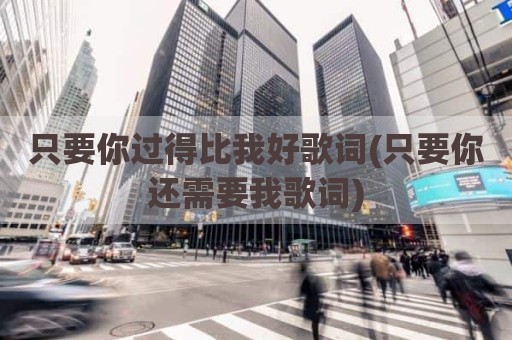 只要你过得比我好歌词(只要你还需要我歌词)