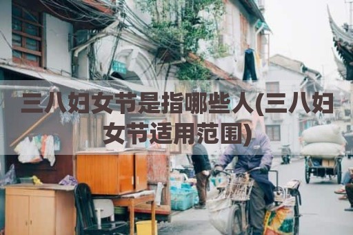 三八妇女节是指哪些人(三八妇女节适用范围)