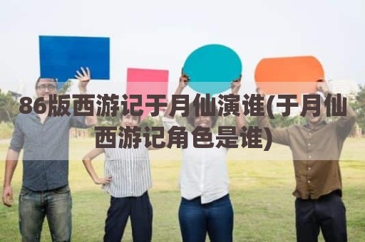 86版西游记于月仙演谁(于月仙西游记角色是谁)