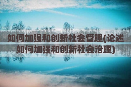 如何加强和创新社会管理(论述如何加强和创新社会治理)