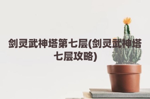 剑灵武神塔第七层(剑灵武神塔七层攻略)