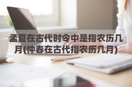 孟夏在古代时令中是指农历几月(仲春在古代指农历几月)