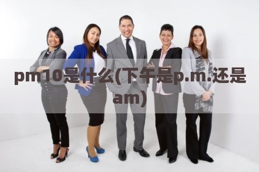 pm10是什么(下午是p.m.还是am)