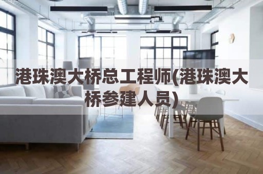 港珠澳大桥总工程师(港珠澳大桥参建人员)