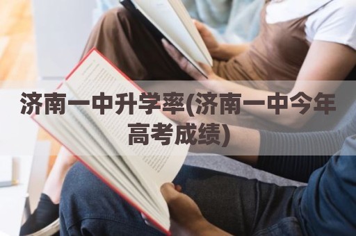 济南一中升学率(济南一中今年高考成绩)