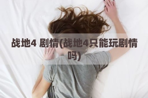 战地4 剧情(战地4只能玩剧情吗)