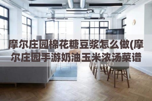 摩尔庄园棉花糖豆浆怎么做(摩尔庄园手游奶油玉米浓汤菜谱)