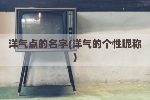 洋气点的名字(洋气的个性昵称)
