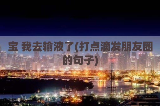 宝 我去输液了(打点滴发朋友圈的句子)