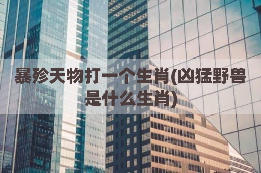 暴殄天物打一个生肖(凶猛野兽是什么生肖)