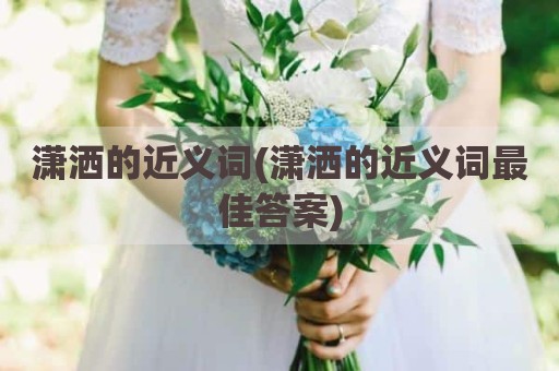 潇洒的近义词(潇洒的近义词最佳答案)