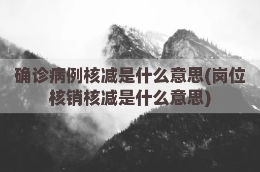 确诊病例核减是什么意思(岗位核销核减是什么意思)