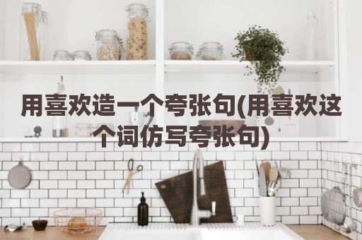 用喜欢造一个夸张句(用喜欢这个词仿写夸张句)