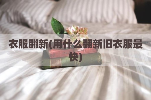 衣服翻新(用什么翻新旧衣服最快)