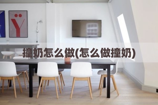 撞奶怎么做(怎么做撞奶)